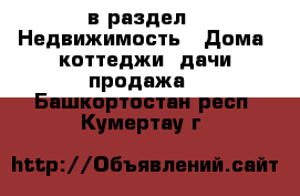  в раздел : Недвижимость » Дома, коттеджи, дачи продажа . Башкортостан респ.,Кумертау г.